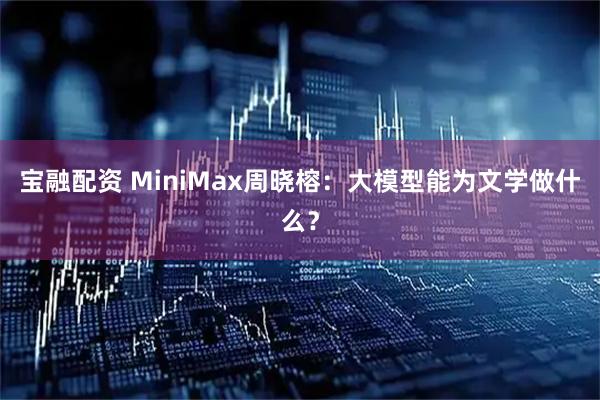 宝融配资 MiniMax周晓榕：大模型能为文学做什么？