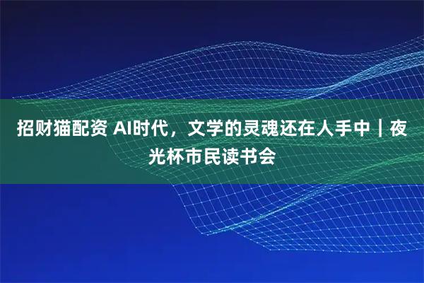 招财猫配资 AI时代，文学的灵魂还在人手中｜夜光杯市民读书会