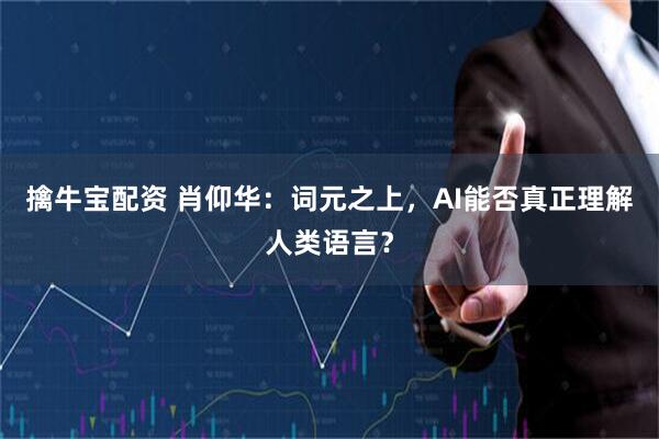 擒牛宝配资 肖仰华：词元之上，AI能否真正理解人类语言？